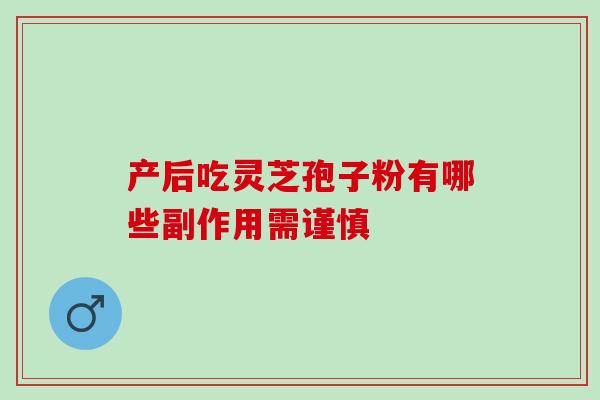 产后吃灵芝孢子粉有哪些副作用需谨慎