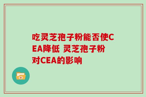 吃灵芝孢子粉能否使CEA降低 灵芝孢子粉对CEA的影响