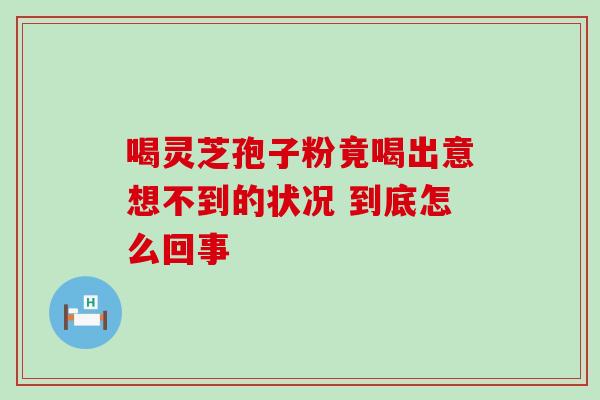 喝灵芝孢子粉竟喝出意想不到的状况 到底怎么回事