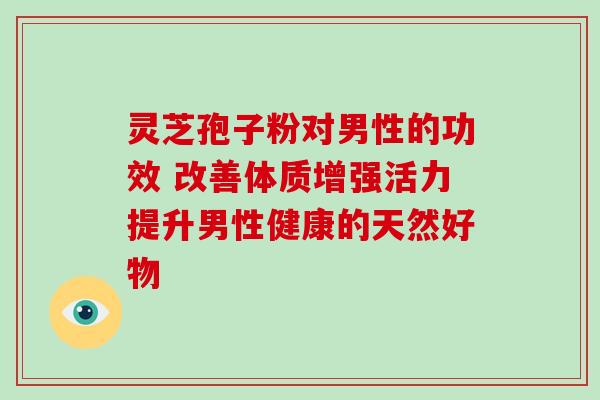 灵芝孢子粉对男性的功效 改善体质增强活力提升男性健康的天然好物