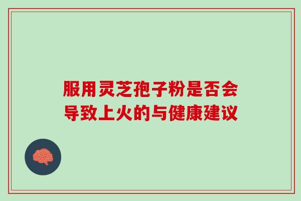 服用灵芝孢子粉是否会导致上火的与健康建议