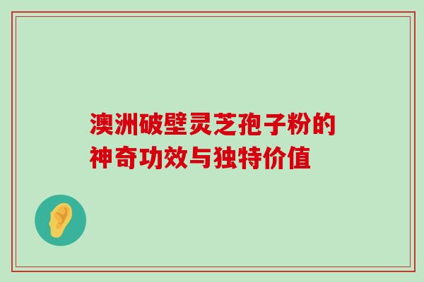 澳洲破壁灵芝孢子粉的神奇功效与独特价值