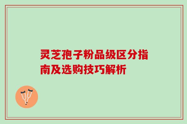 灵芝孢子粉品级区分指南及选购技巧解析
