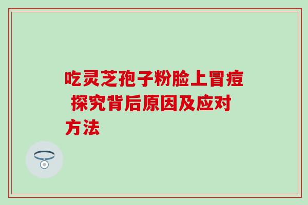 吃灵芝孢子粉脸上冒痘 探究背后原因及应对方法