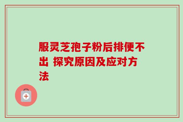 服灵芝孢子粉后排便不出 探究原因及应对方法