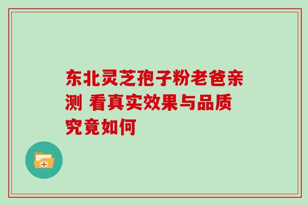 东北灵芝孢子粉老爸亲测 看真实效果与品质究竟如何