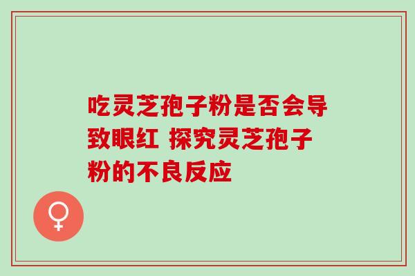 吃灵芝孢子粉是否会导致眼红 探究灵芝孢子粉的不良反应
