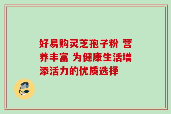 好易购灵芝孢子粉 营养丰富 为健康生活增添活力的优质选择