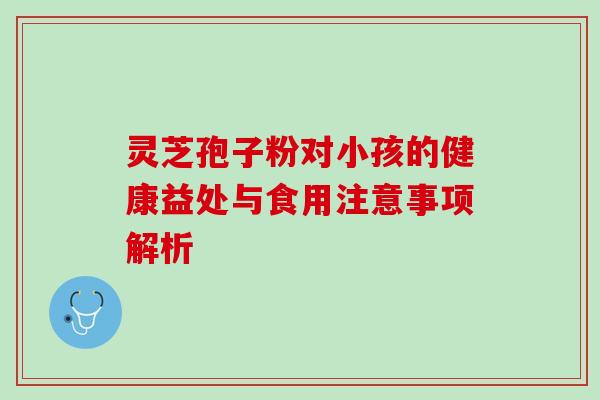 灵芝孢子粉对小孩的健康益处与食用注意事项解析