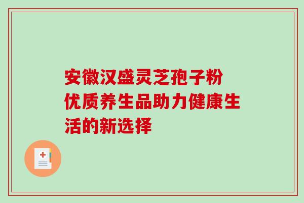 安徽汉盛灵芝孢子粉 优质养生品助力健康生活的新选择