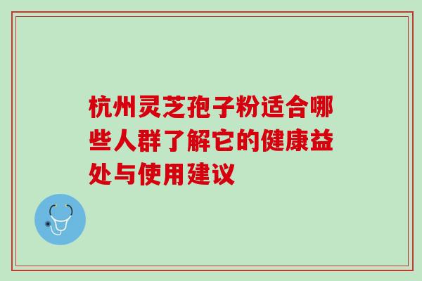 杭州灵芝孢子粉适合哪些人群了解它的健康益处与使用建议