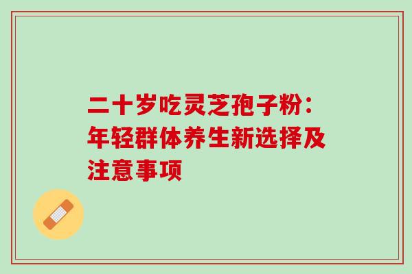 二十岁吃灵芝孢子粉：年轻群体养生新选择及注意事项