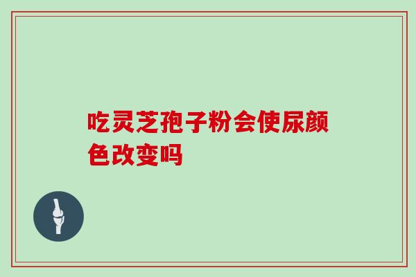吃灵芝孢子粉会使尿颜色改变吗