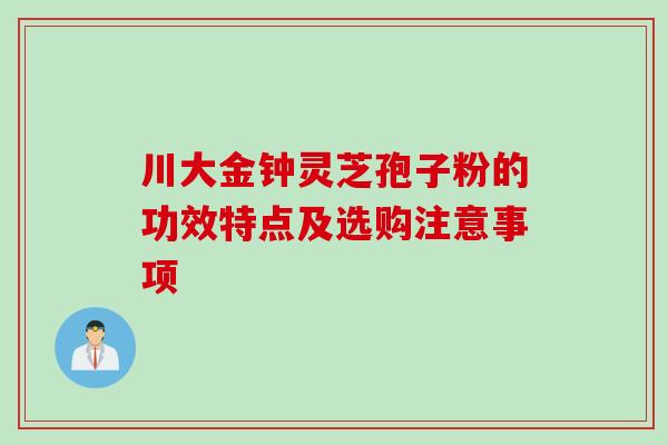 川大金钟灵芝孢子粉的功效特点及选购注意事项