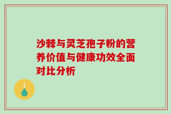 沙棘与灵芝孢子粉的营养价值与健康功效全面对比分析