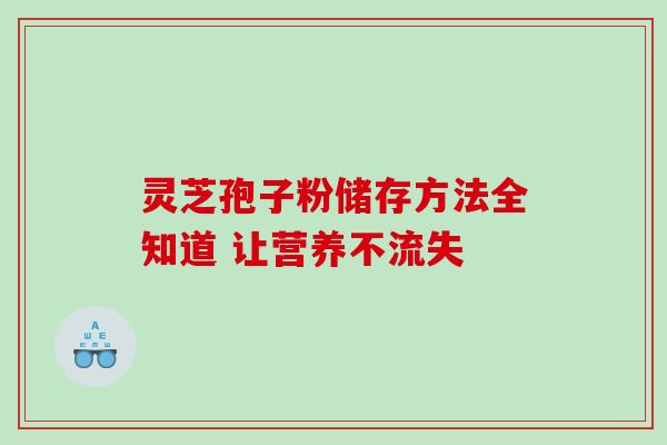 灵芝孢子粉储存方法全知道 让营养不流失