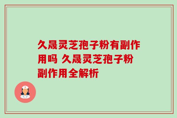 久晟灵芝孢子粉有副作用吗 久晟灵芝孢子粉副作用全解析