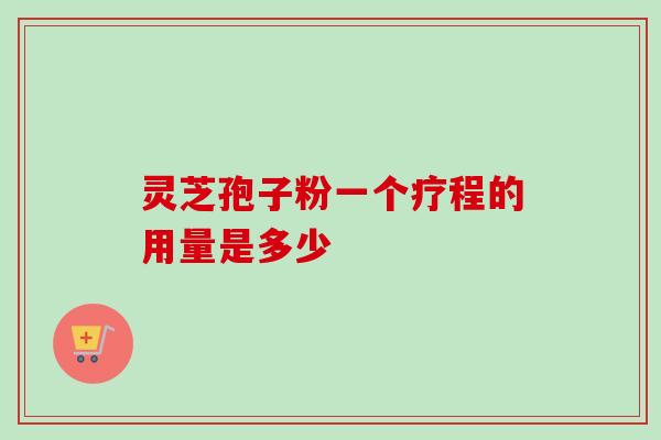 灵芝孢子粉一个疗程的用量是多少