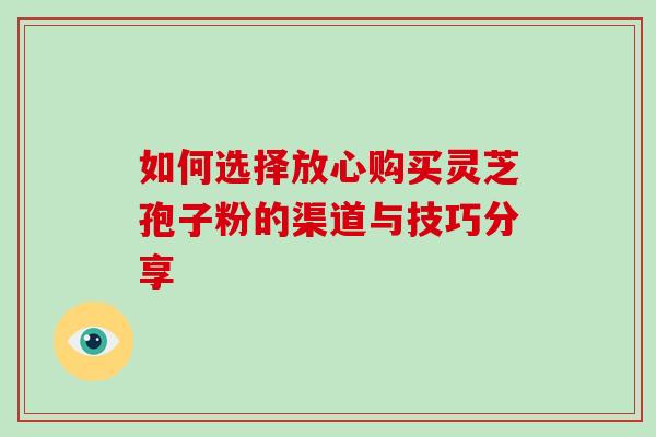 如何选择放心购买灵芝孢子粉的渠道与技巧分享