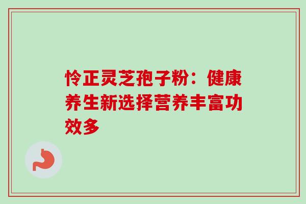 怜正灵芝孢子粉：健康养生新选择营养丰富功效多