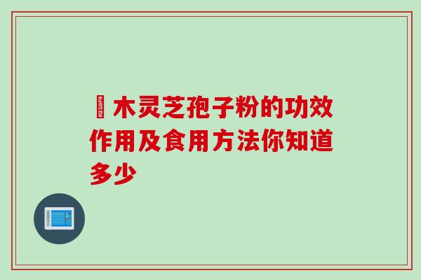 椵木灵芝孢子粉的功效作用及食用方法你知道多少