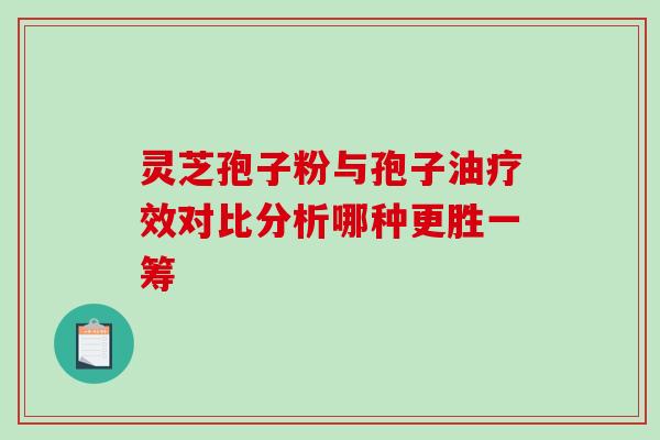 灵芝孢子粉与孢子油疗效对比分析哪种更胜一筹