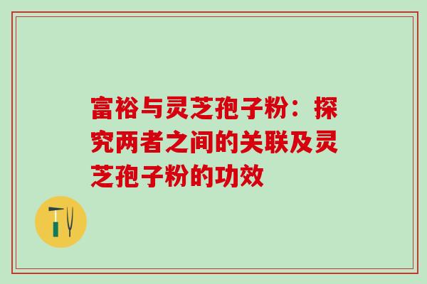 富裕与灵芝孢子粉：探究两者之间的关联及灵芝孢子粉的功效