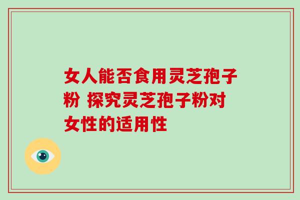 女人能否食用灵芝孢子粉 探究灵芝孢子粉对女性的适用性