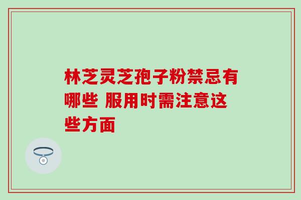 林芝灵芝孢子粉禁忌有哪些 服用时需注意这些方面