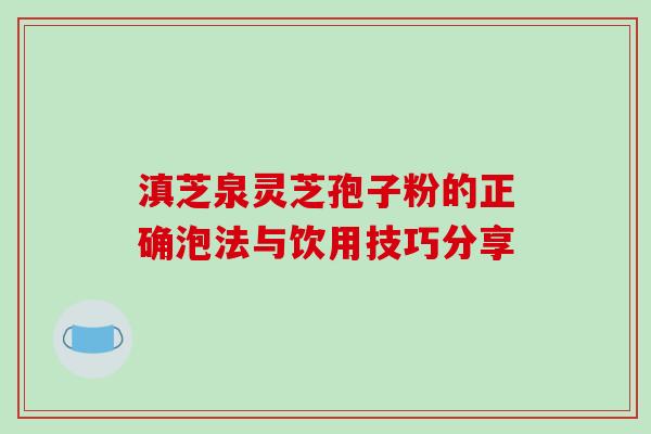 滇芝泉灵芝孢子粉的正确泡法与饮用技巧分享