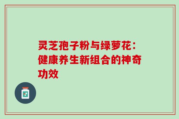 灵芝孢子粉与绿萝花：健康养生新组合的神奇功效