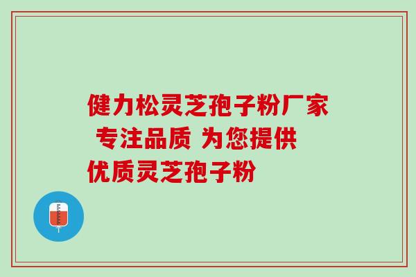 健力松灵芝孢子粉厂家 专注品质 为您提供优质灵芝孢子粉