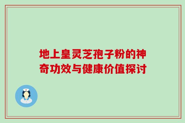 地上皇灵芝孢子粉的神奇功效与健康价值探讨