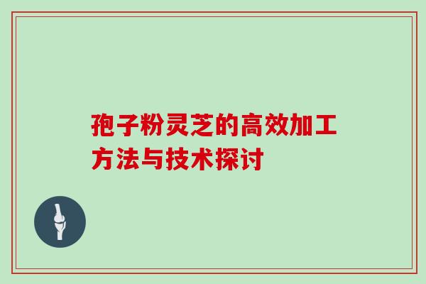 孢子粉灵芝的高效加工方法与技术探讨
