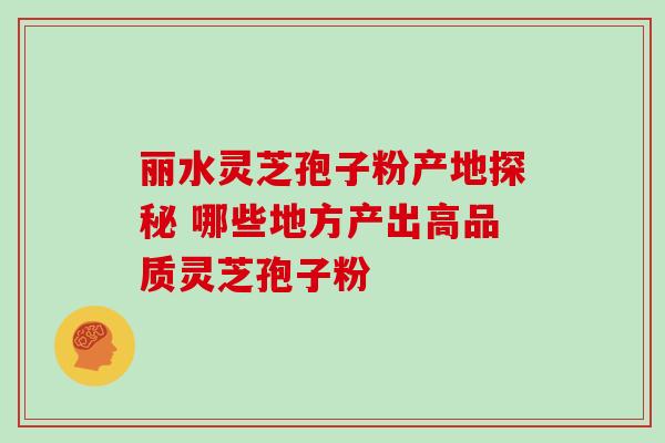丽水灵芝孢子粉产地探秘 哪些地方产出高品质灵芝孢子粉 丽水灵芝孢子粉产地探秘 哪些地方产出高品质灵芝孢子粉