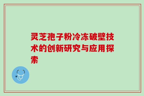 灵芝孢子粉冷冻破壁技术的创新研究与应用探索 灵芝孢子粉冷冻破壁技术的创新研究与应用探索