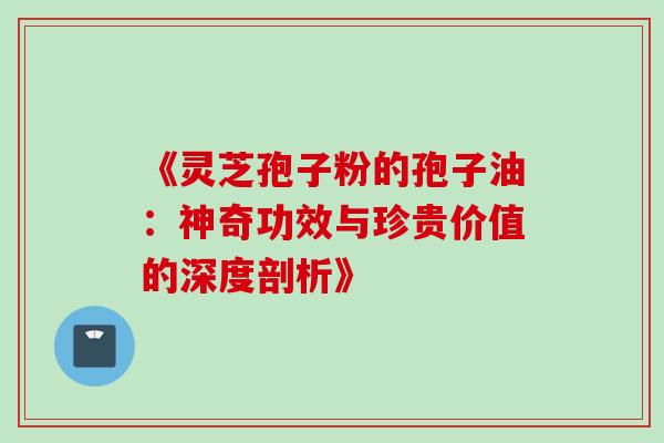 《灵芝孢子粉的孢子油:神奇功效与珍贵价值的深度剖析》 《灵芝孢子粉的孢子油:神奇功效与珍贵价值的深度剖析》