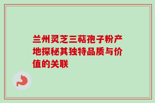 兰州灵芝三萜孢子粉产地探秘其独特品质与价值的关联 兰州灵芝三萜孢子粉产地探秘其独特品质与价值的关联