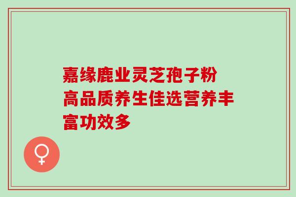 嘉缘鹿业灵芝孢子粉 高品质养生佳选营养丰富功效多 嘉缘鹿业灵芝孢子粉 高品质养生佳选营养丰富功效多