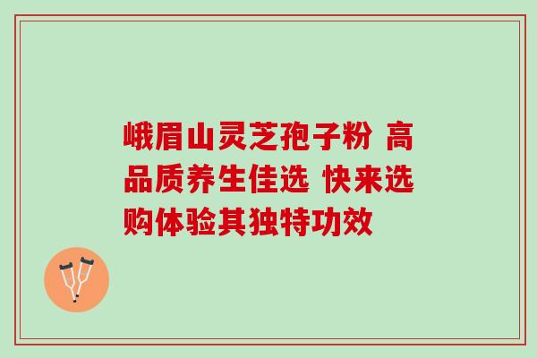 峨眉山灵芝孢子粉 高品质养生佳选 快来选购体验其独特功效 峨眉山灵芝孢子粉 高品质养生佳选 快来选购体验其独特功效