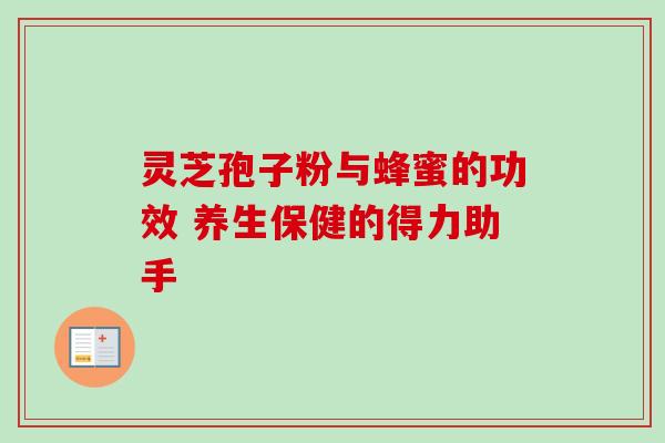 灵芝孢子粉与蜂蜜的功效 养生保健的得力助手 灵芝孢子粉与蜂蜜的功效 养生保健的得力助手