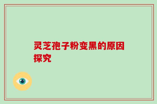 灵芝孢子粉变黑的原因探究 灵芝孢子粉变黑的原因探究