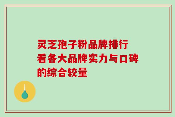 灵芝孢子粉品牌排行 看各大品牌实力与口碑的综合较量 灵芝孢子粉品牌排行 看各大品牌实力与口碑的综合较量