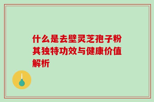 什么是去壁灵芝孢子粉其独特功效与健康价值解析 什么是去壁灵芝孢子粉其独特功效与健康价值解析