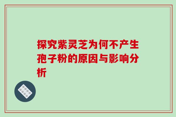 探究紫灵芝为何不产生孢子粉的原因与影响分析 探究紫灵芝为何不产生孢子粉的原因与影响分析