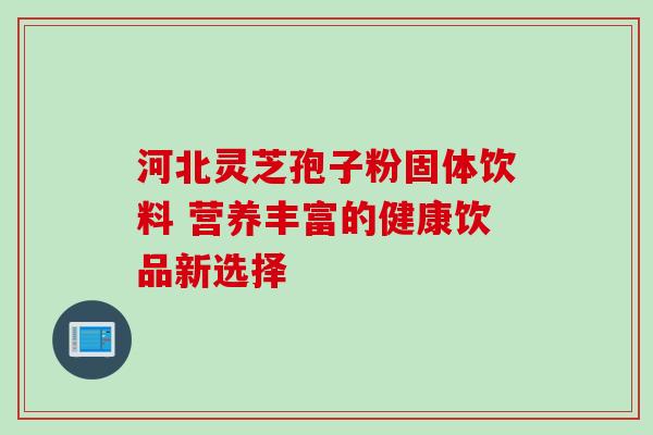 河北灵芝孢子粉固体饮料 营养丰富的健康饮品新选择 河北灵芝孢子粉固体饮料 营养丰富的健康饮品新选择