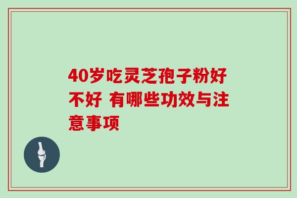 40岁吃灵芝孢子粉好不好 有哪些功效与注意事项 40岁吃灵芝孢子粉好不好 有哪些功效与注意事项