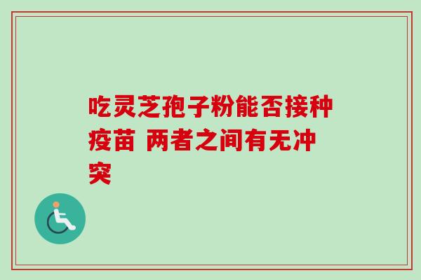 吃灵芝孢子粉能否接种疫苗 两者之间有无冲突 吃灵芝孢子粉能否接种疫苗 两者之间有无冲突