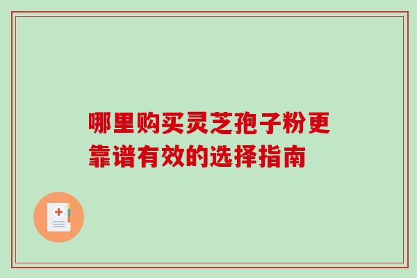 哪里购买灵芝孢子粉更靠谱有效的选择指南 哪里购买灵芝孢子粉更靠谱有效的选择指南