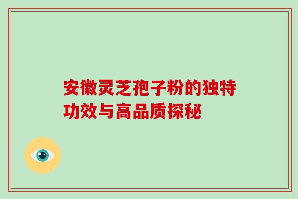 安徽灵芝孢子粉的独特功效与高品质探秘 安徽灵芝孢子粉的独特功效与高品质探秘